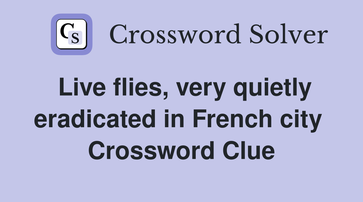 Live flies, very quietly eradicated in French city  Crossword Clue