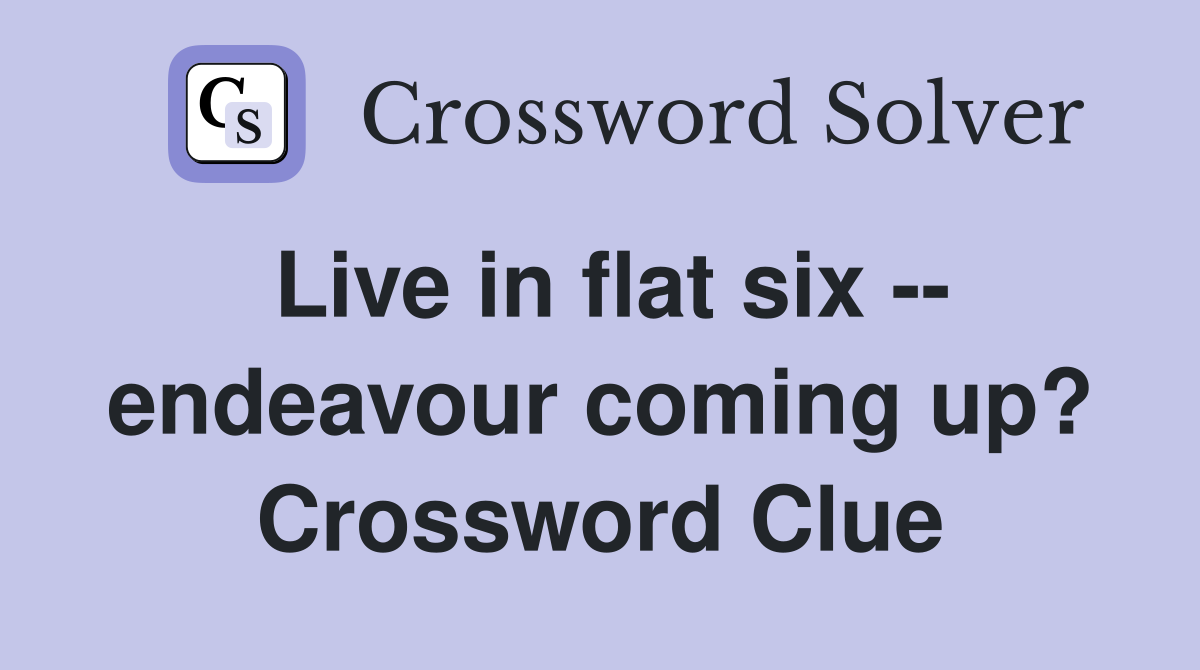 Live in flat six -- endeavour coming up? Crossword Clue