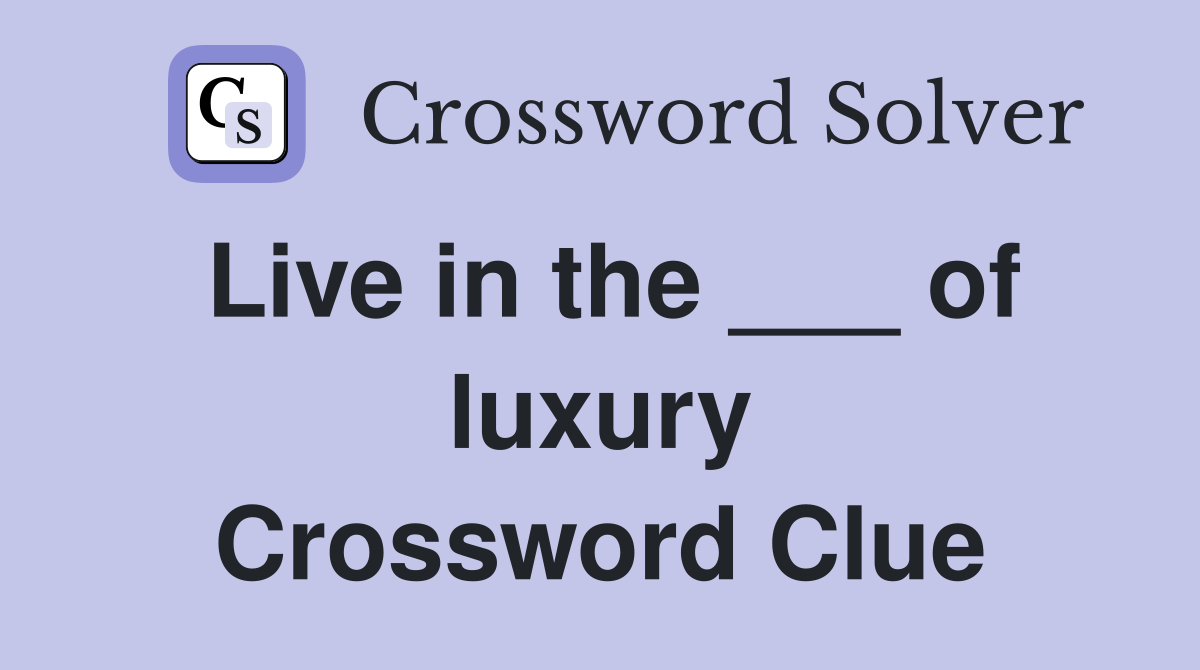 Live in the ___ of luxury Crossword Clue