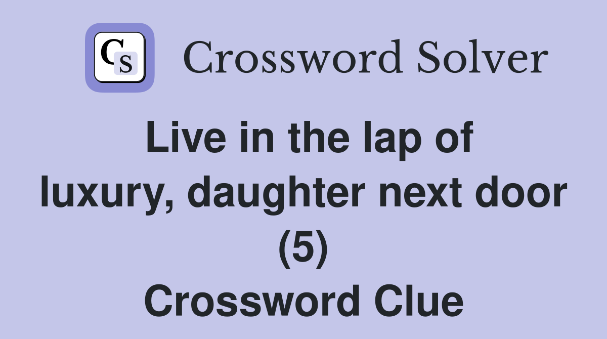 Live in the lap of luxury, daughter next door (5) Crossword Clue