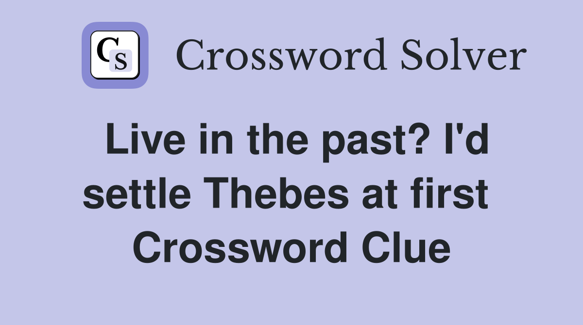 Live in the past? I'd settle Thebes at first  Crossword Clue