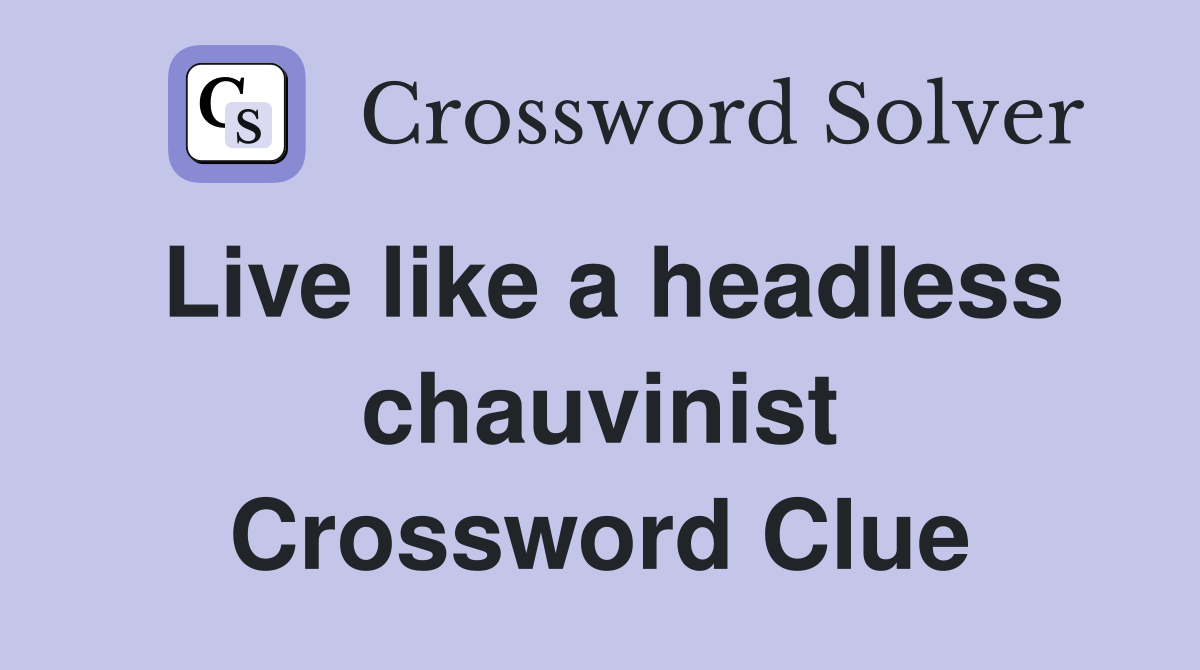 Live like a headless chauvinist Crossword Clue