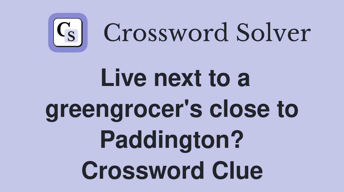Live next to a greengrocer's close to Paddington? Crossword Clue