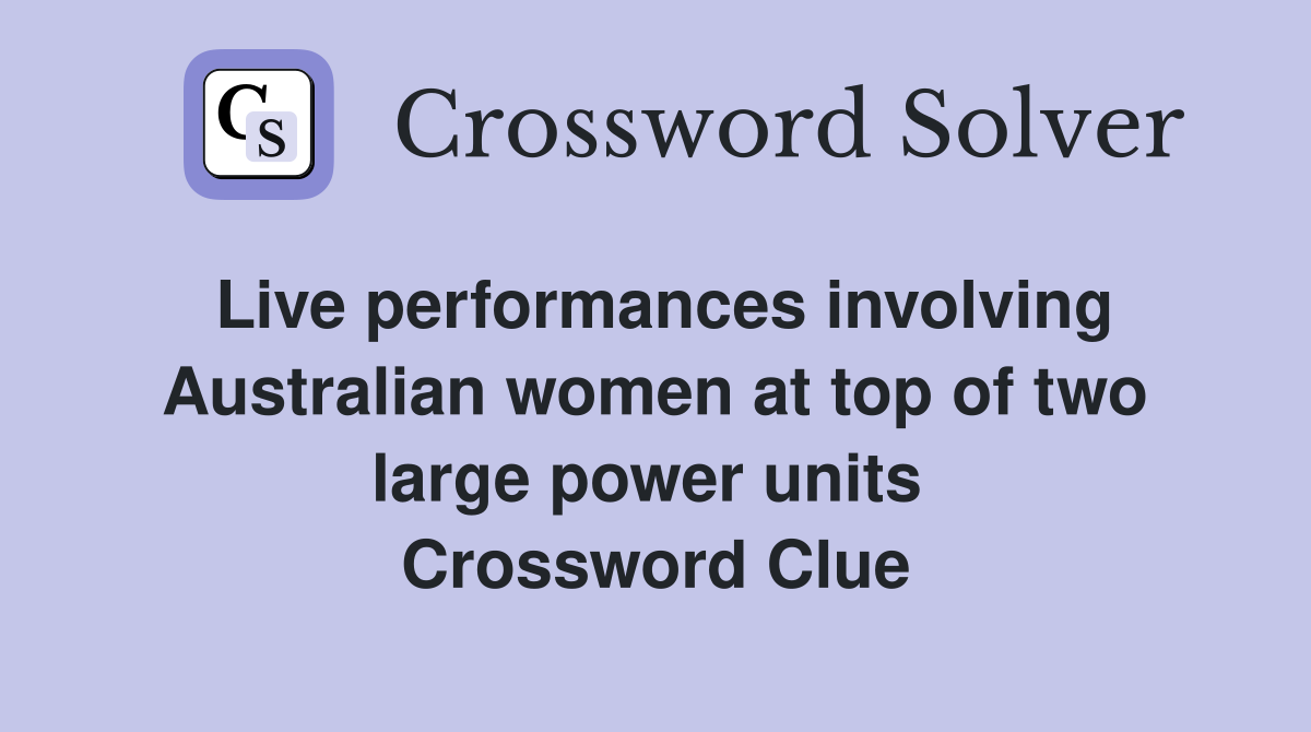 Live performances involving Australian women at top of two large power units  Crossword Clue