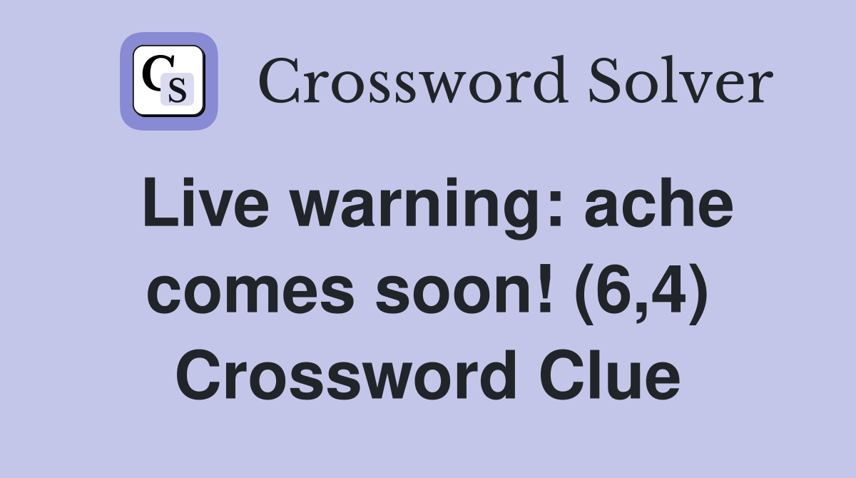 Live warning: ache comes soon! (6,4) Crossword Clue