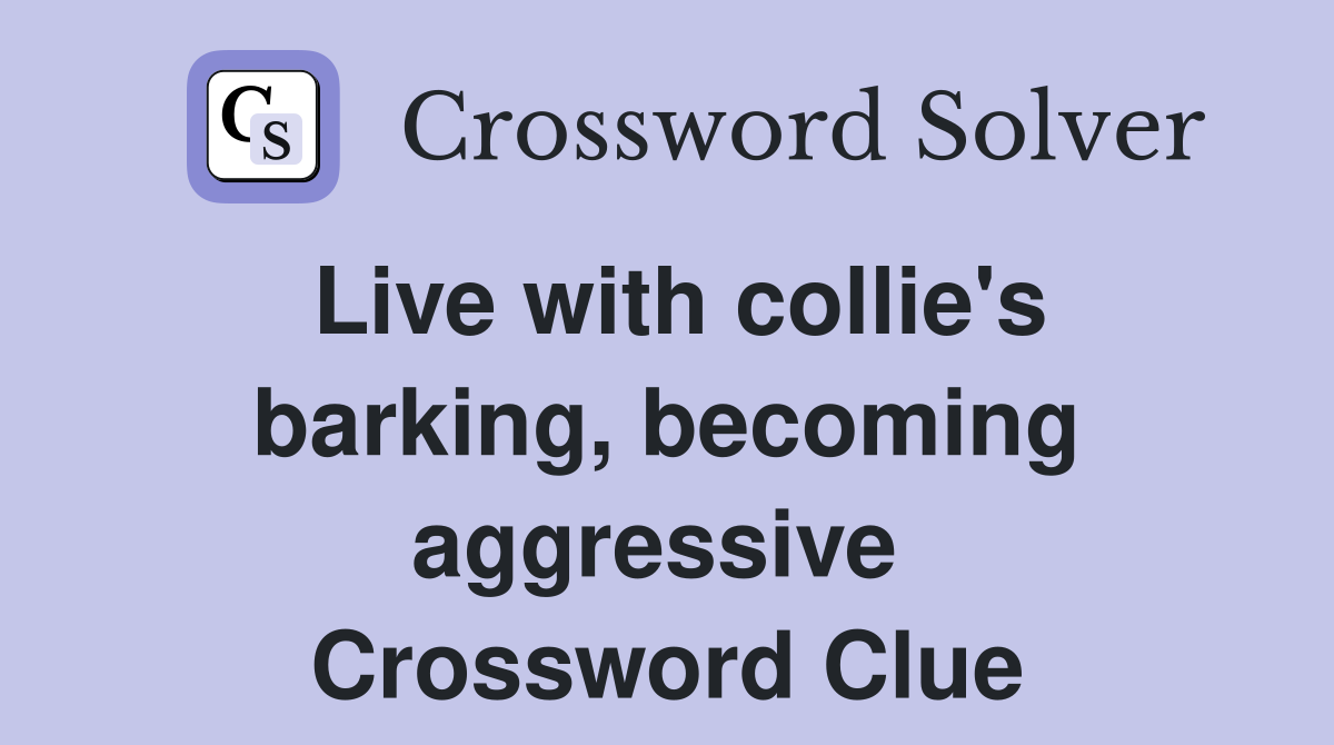 Live with collie's barking, becoming aggressive  Crossword Clue