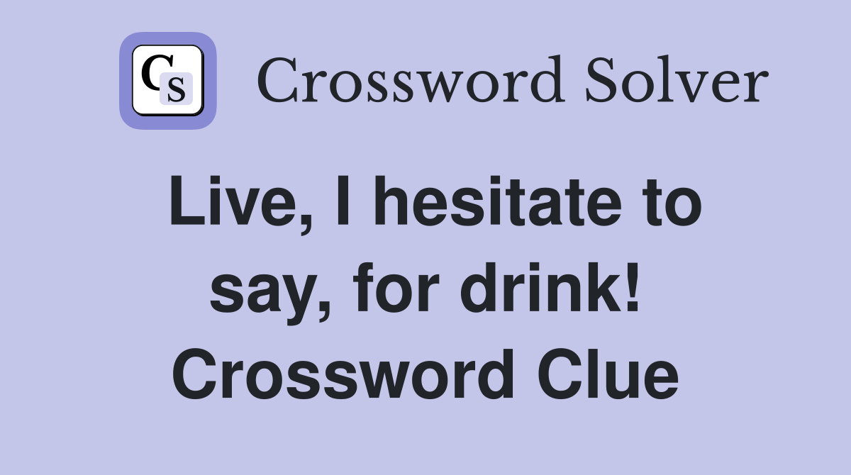 Live, I hesitate to say, for drink! Crossword Clue