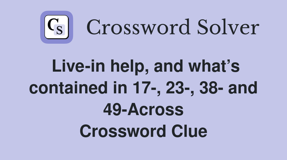 Live-in help, and what’s contained in 17-, 23-, 38- and 49-Across Crossword Clue