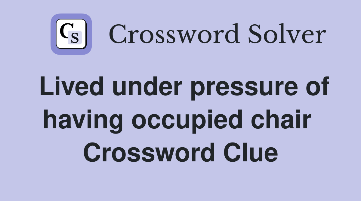 Lived under pressure of having occupied chair  Crossword Clue