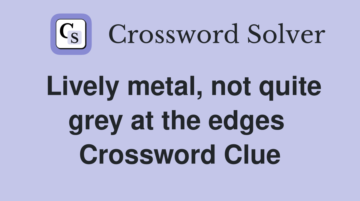 Lively metal, not quite grey at the edges  Crossword Clue