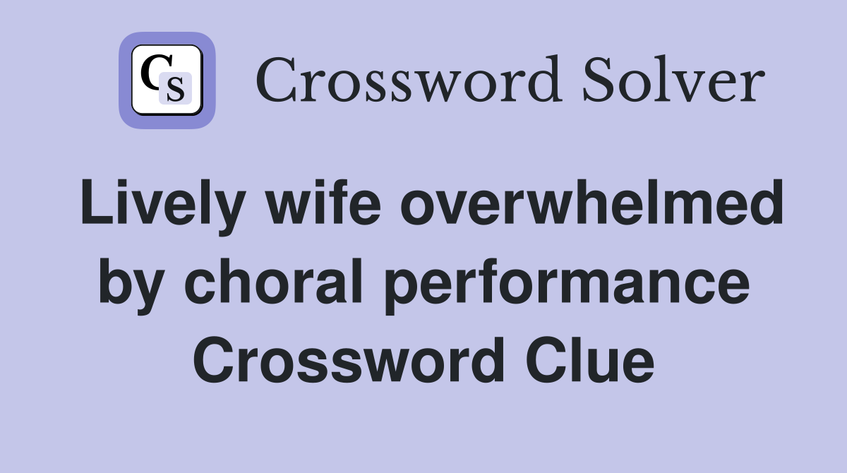 Lively wife overwhelmed by choral performance Crossword Clue