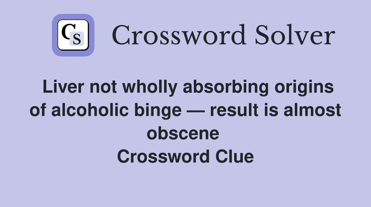 Liver not wholly absorbing origins of alcoholic binge — result is almost obscene  Crossword Clue