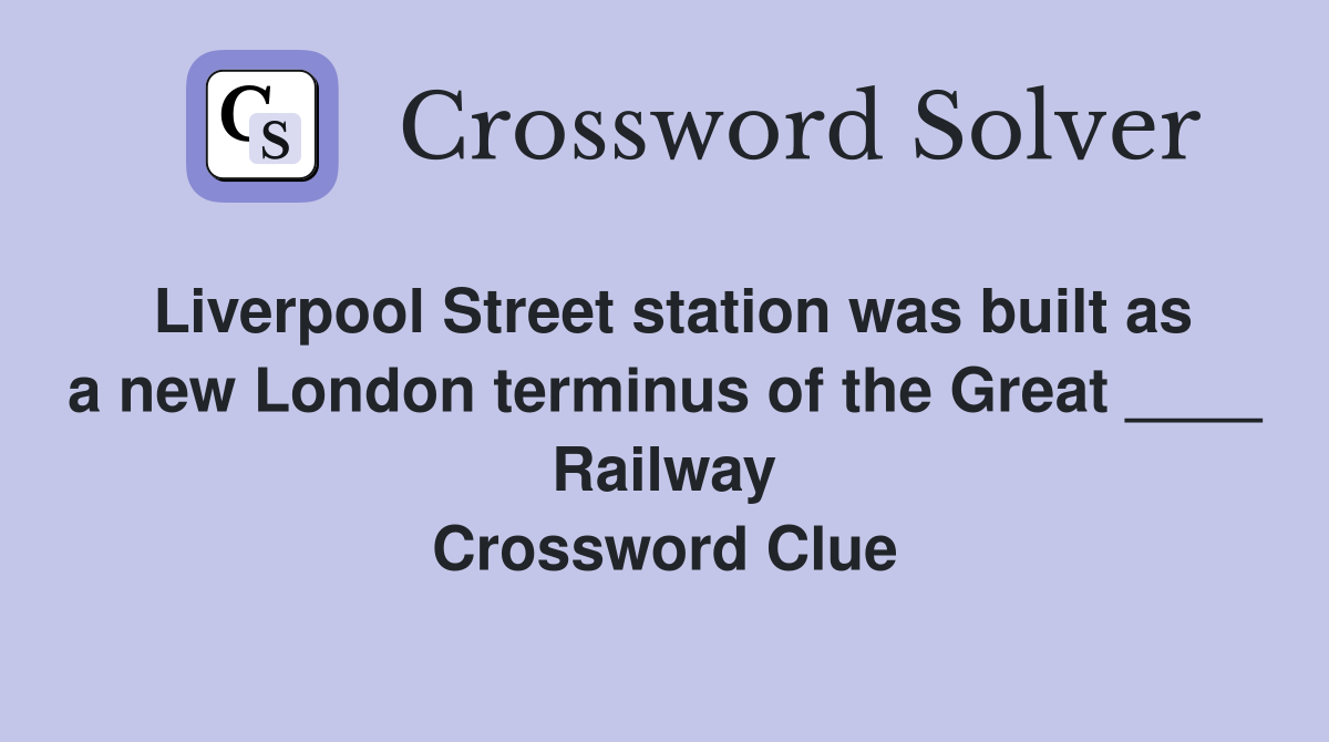Liverpool Street station was built as a new London terminus of the Great ____ Railway Crossword Clue