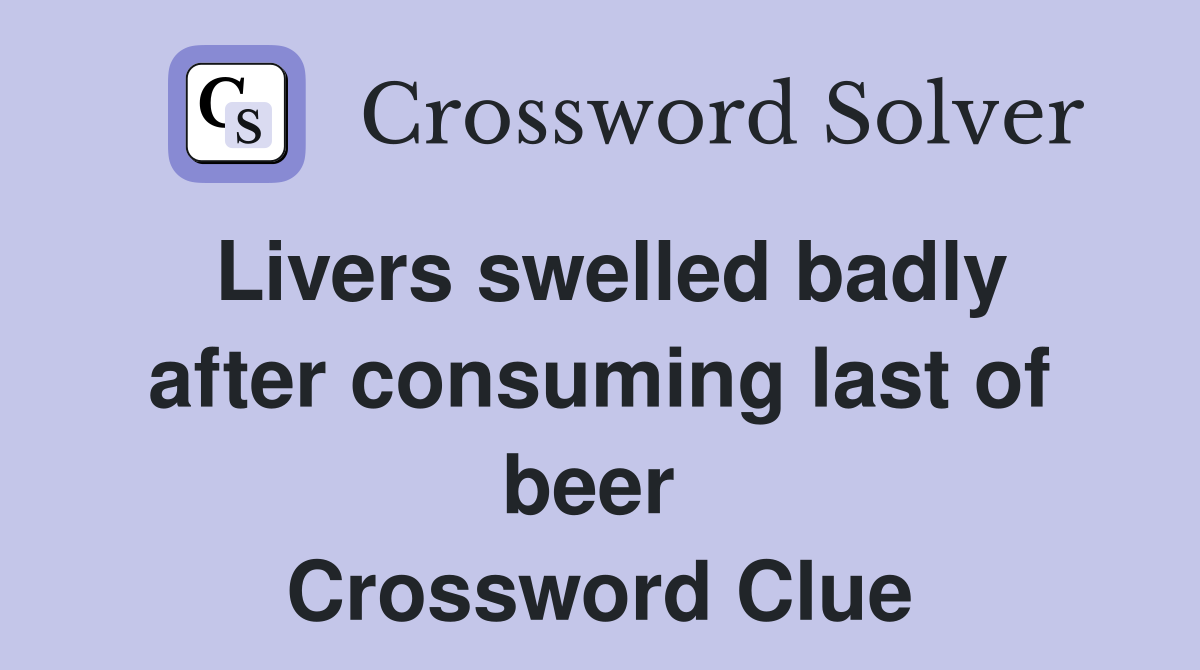 Livers swelled badly after consuming last of beer  Crossword Clue