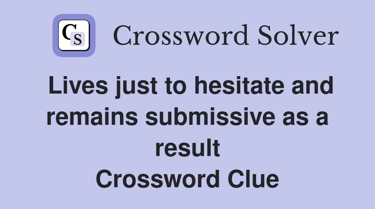 Lives just to hesitate and remains submissive as a result Crossword Clue