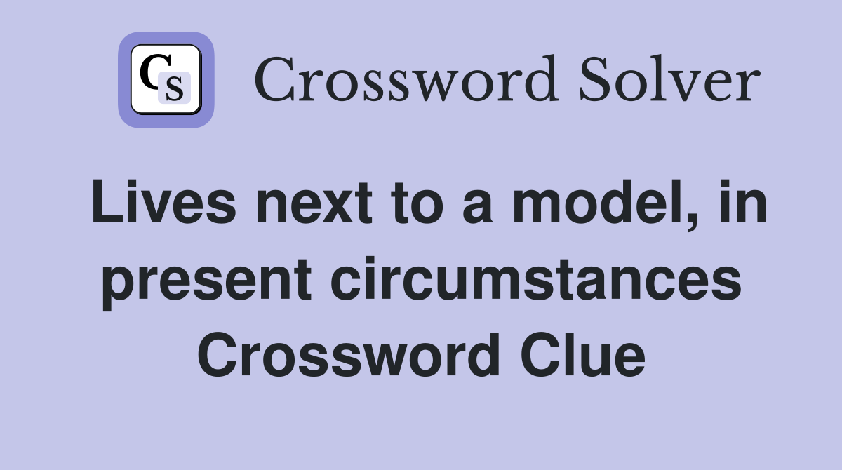 Lives next to a model, in present circumstances Crossword Clue