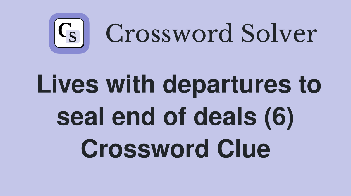 Lives with departures to seal end of deals (6) Crossword Clue