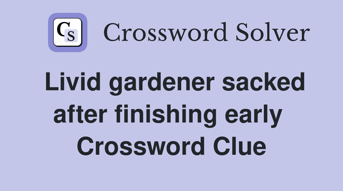 Livid gardener sacked after finishing early  Crossword Clue