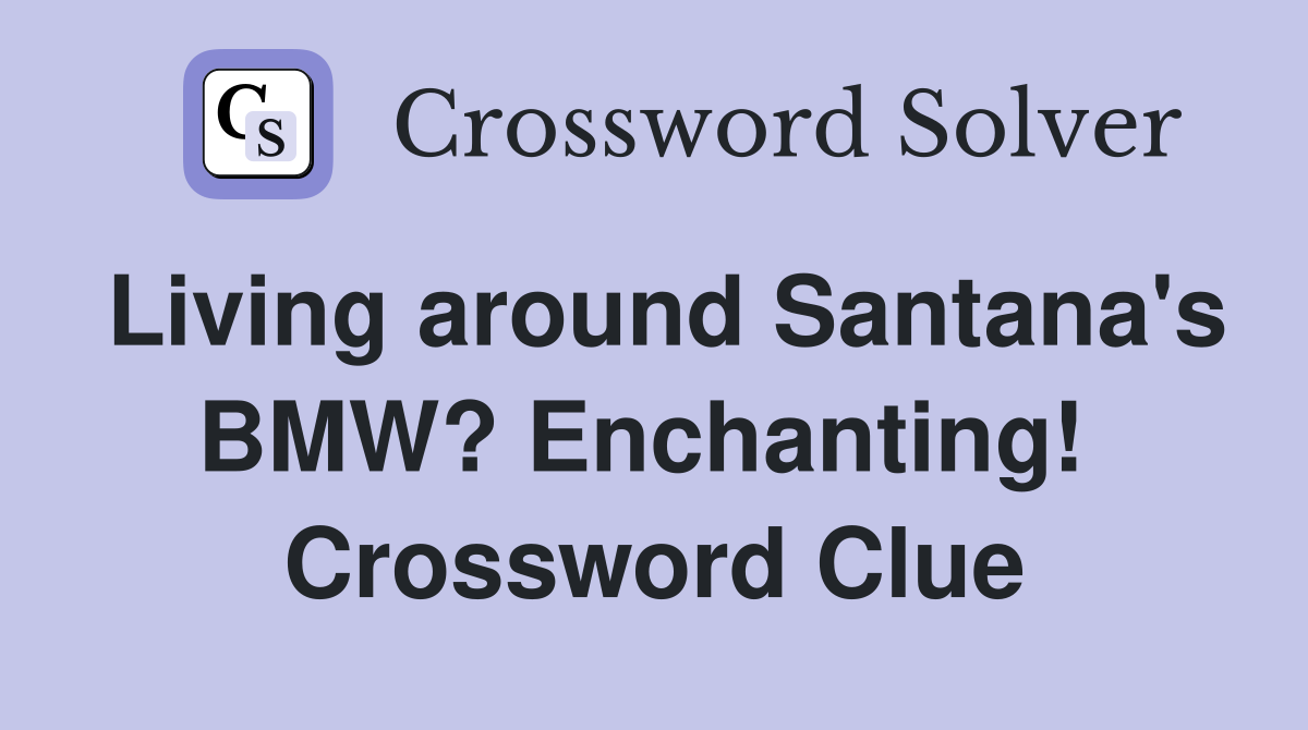 Living around Santana's BMW? Enchanting!  Crossword Clue