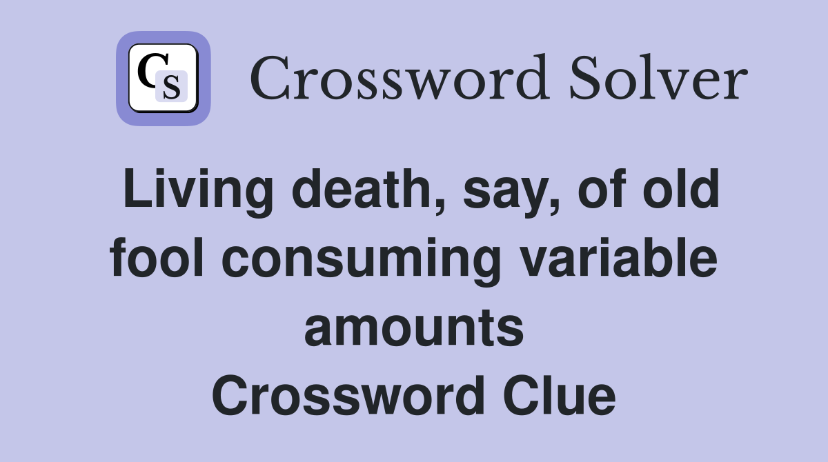 Living death, say, of old fool consuming variable amounts Crossword Clue