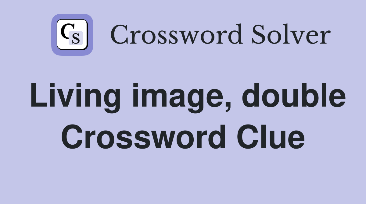 Living image, double Crossword Clue