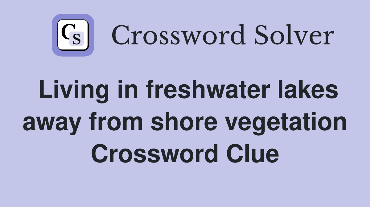 Living in freshwater lakes away from shore vegetation Crossword Clue