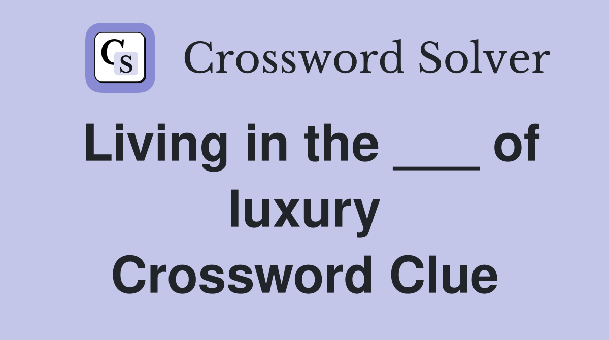 Living in the ___ of luxury Crossword Clue