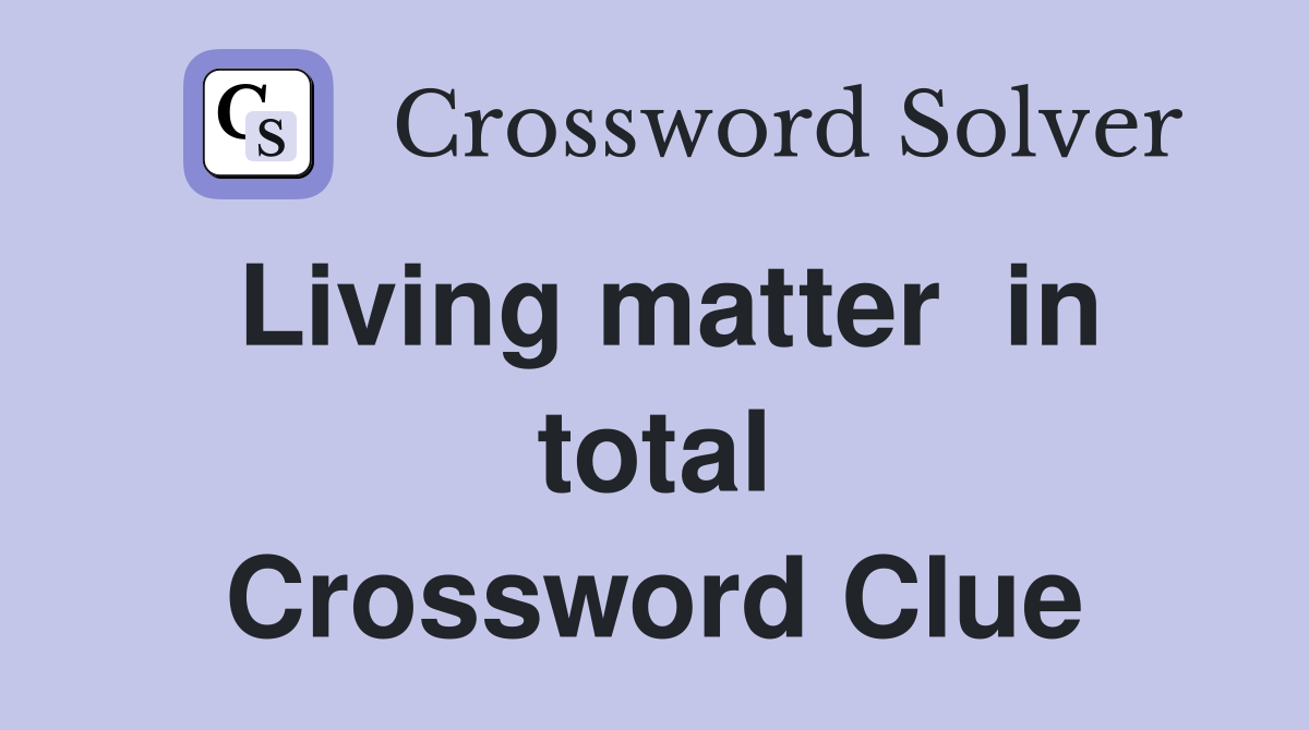 Living matter  in total Crossword Clue