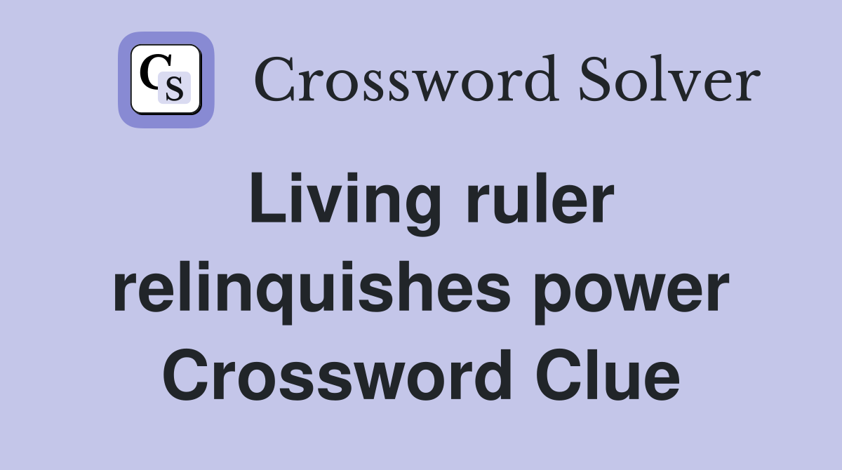 Living ruler relinquishes power Crossword Clue