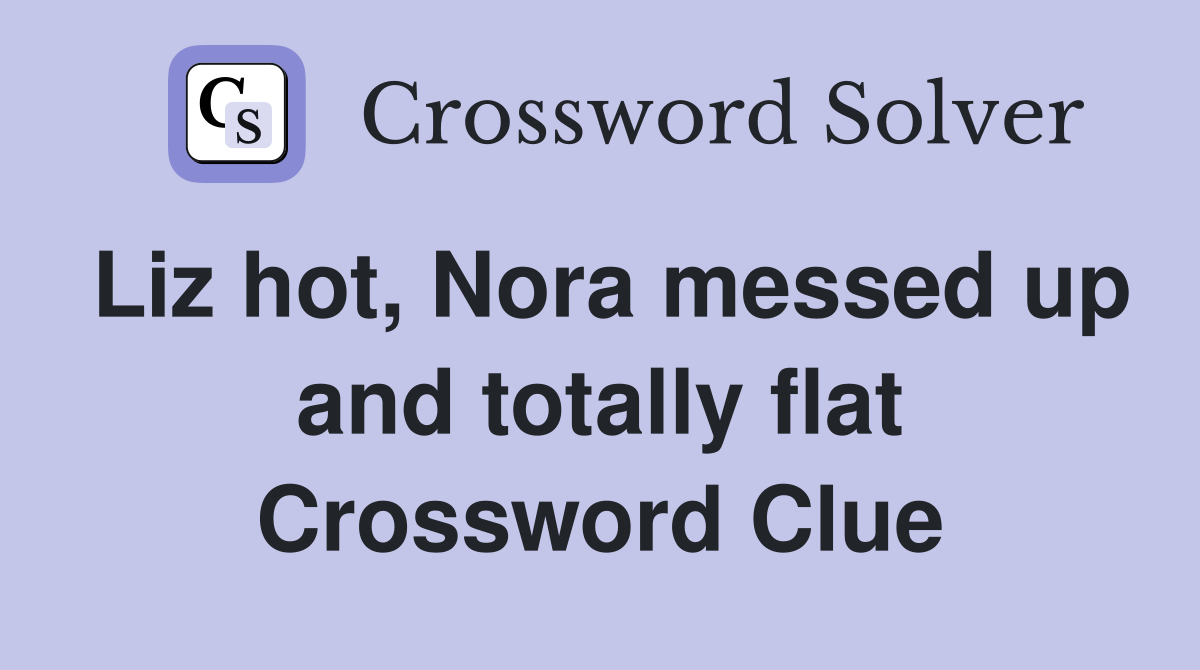 Liz hot, Nora messed up and totally flat Crossword Clue