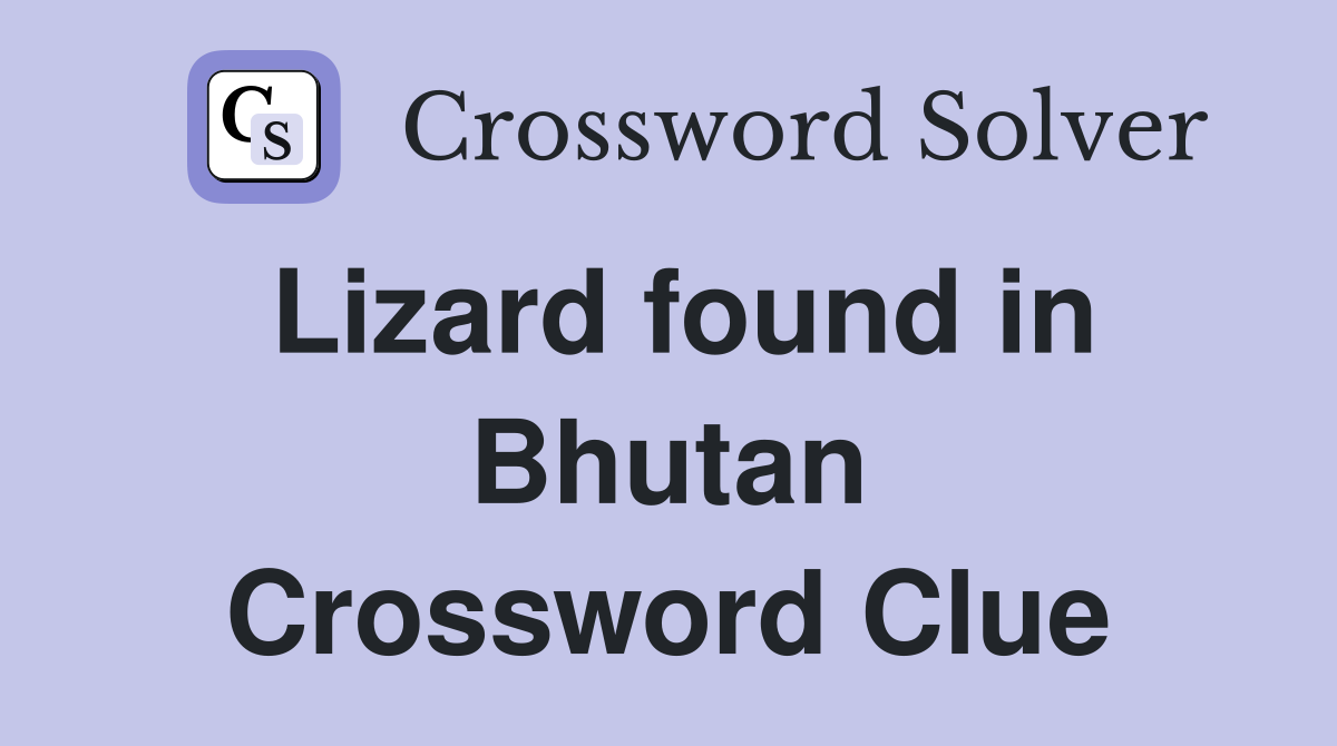 Lizard found in Bhutan Crossword Clue