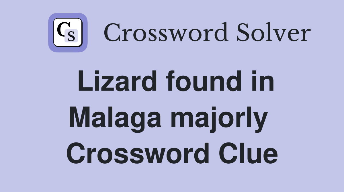 Lizard found in Malaga majorly  Crossword Clue