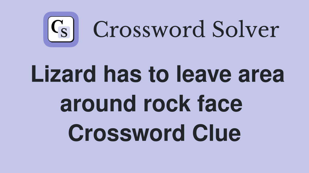Lizard has to leave area around rock face  Crossword Clue