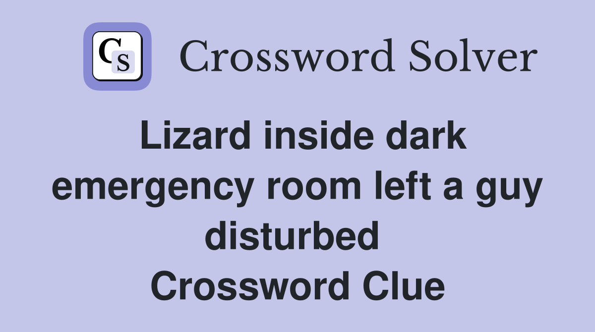 Lizard inside dark emergency room left a guy disturbed  Crossword Clue