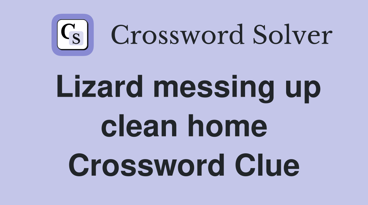 Lizard messing up clean home Crossword Clue