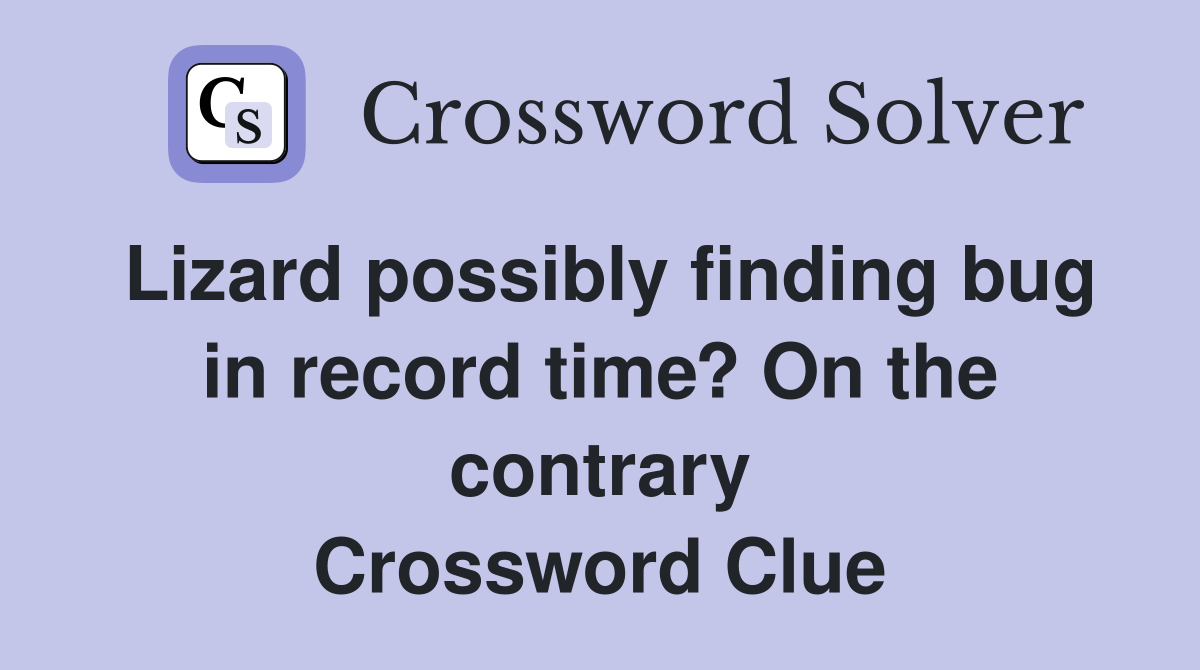 Lizard possibly finding bug in record time? On the contrary Crossword Clue