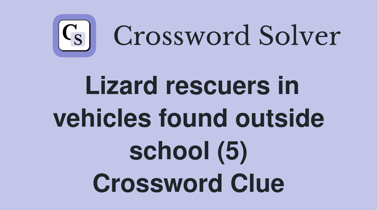 Lizard rescuers in vehicles found outside school (5) Crossword Clue