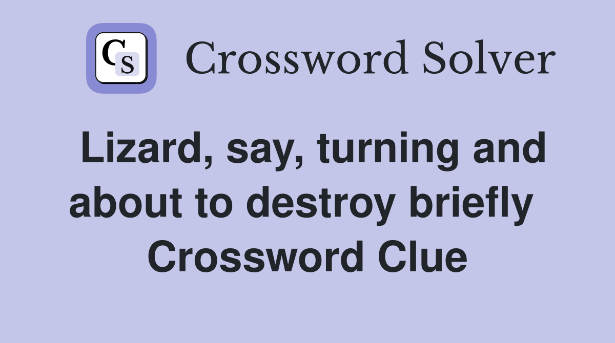 Lizard, say, turning and about to destroy briefly  Crossword Clue