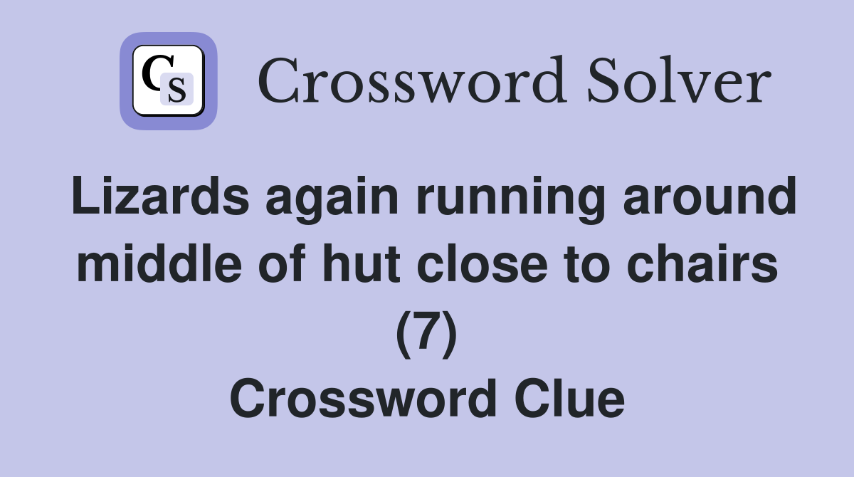 Lizards again running around middle of hut close to chairs (7) Crossword Clue