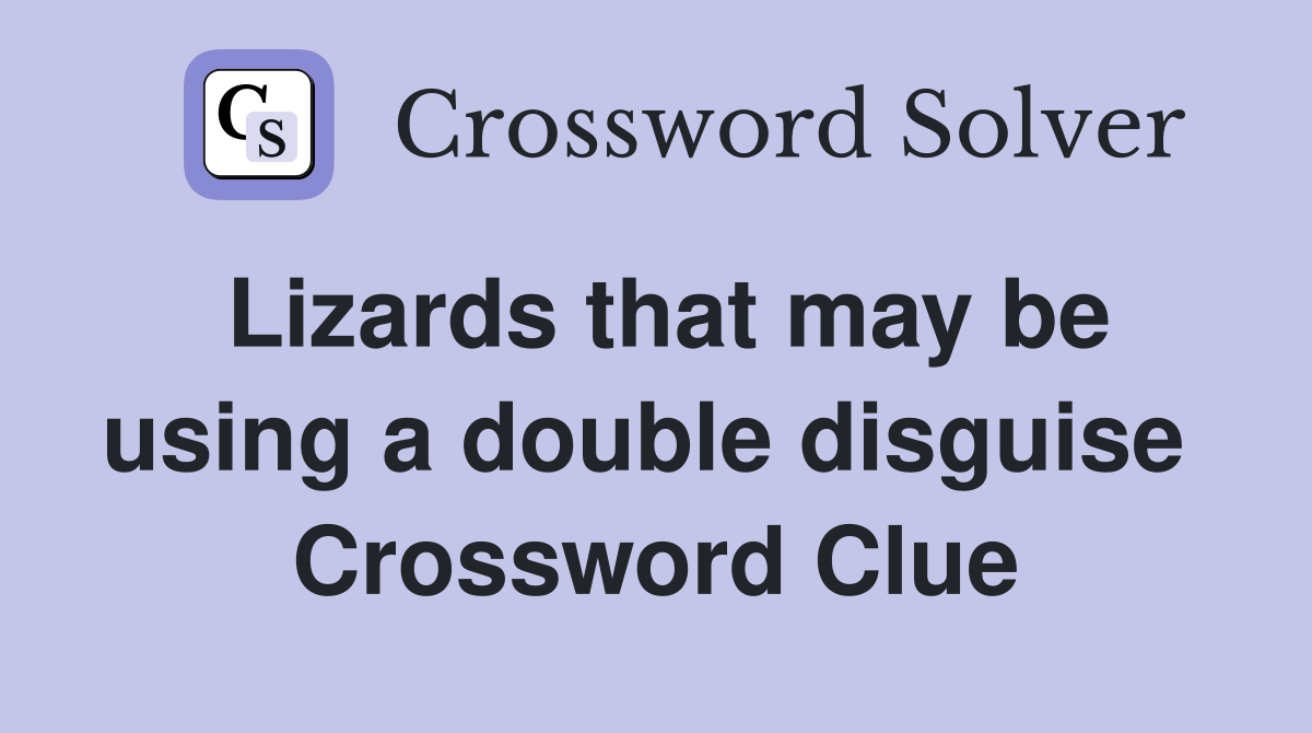 Lizards that may be using a double disguise  Crossword Clue