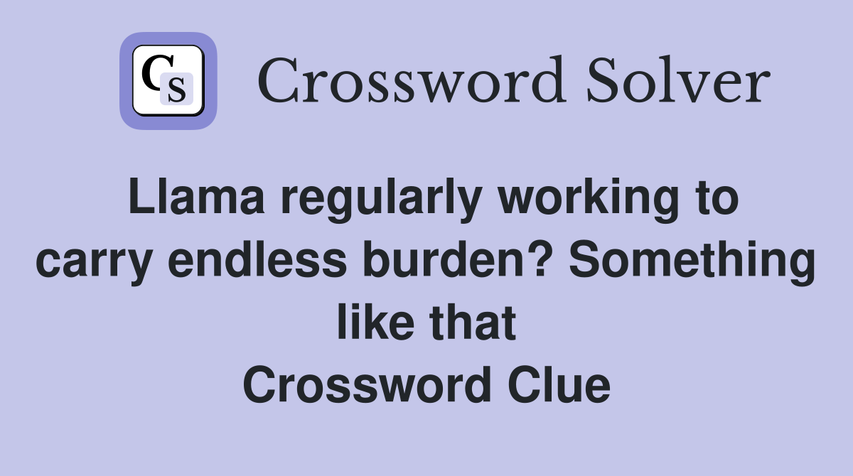 Llama regularly working to carry endless burden? Something like that Crossword Clue