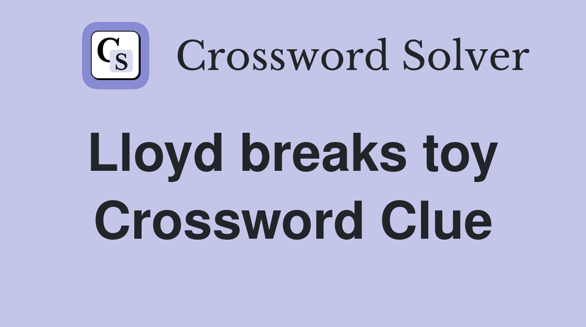 Lloyd breaks toy  Crossword Clue