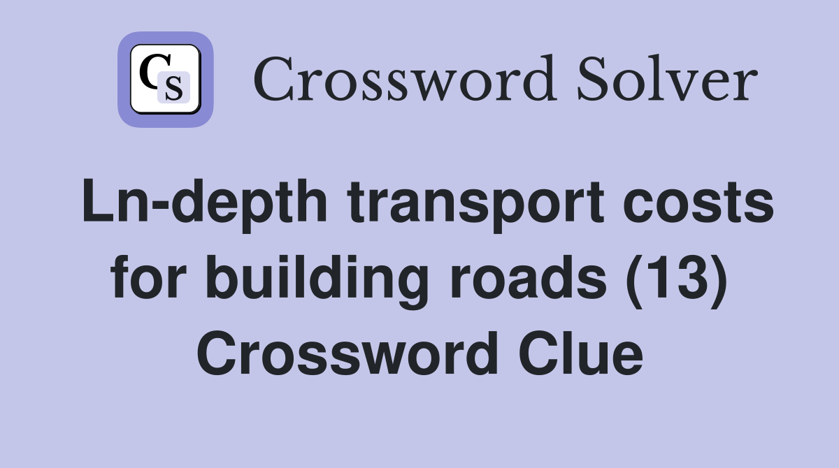Ln-depth transport costs for building roads (13) Crossword Clue