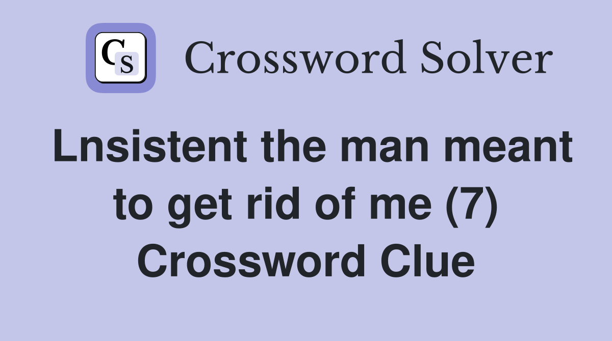 Lnsistent the man meant to get rid of me (7) Crossword Clue