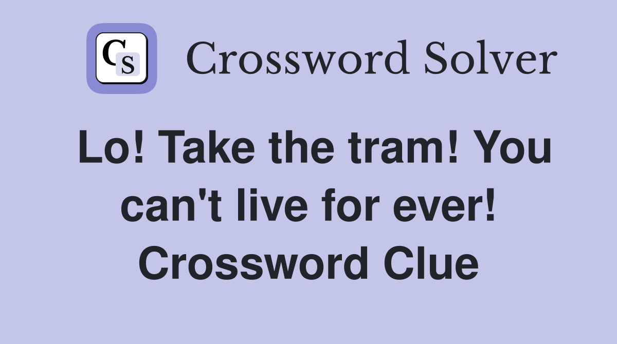 Lo! Take the tram! You can't live for ever! Crossword Clue