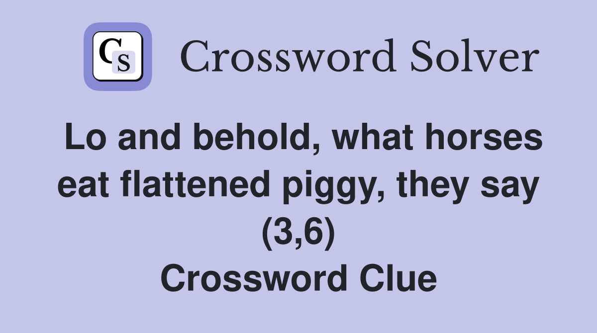 Lo and behold, what horses eat flattened piggy, they say (3,6) Crossword Clue