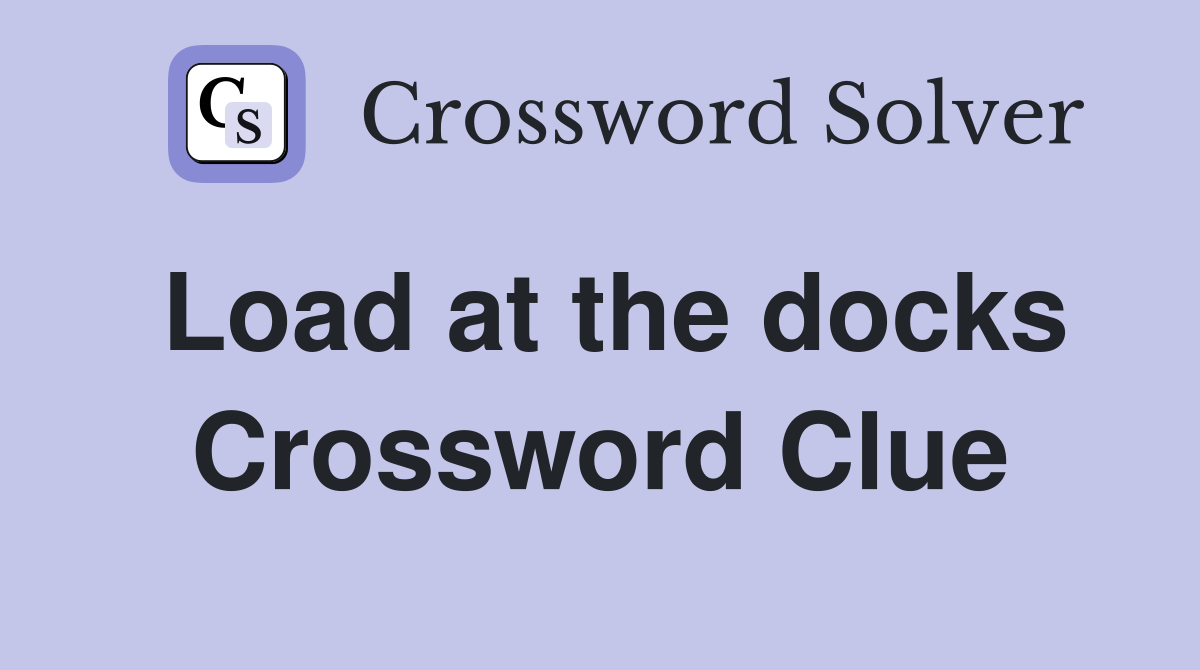 Load at the docks Crossword Clue