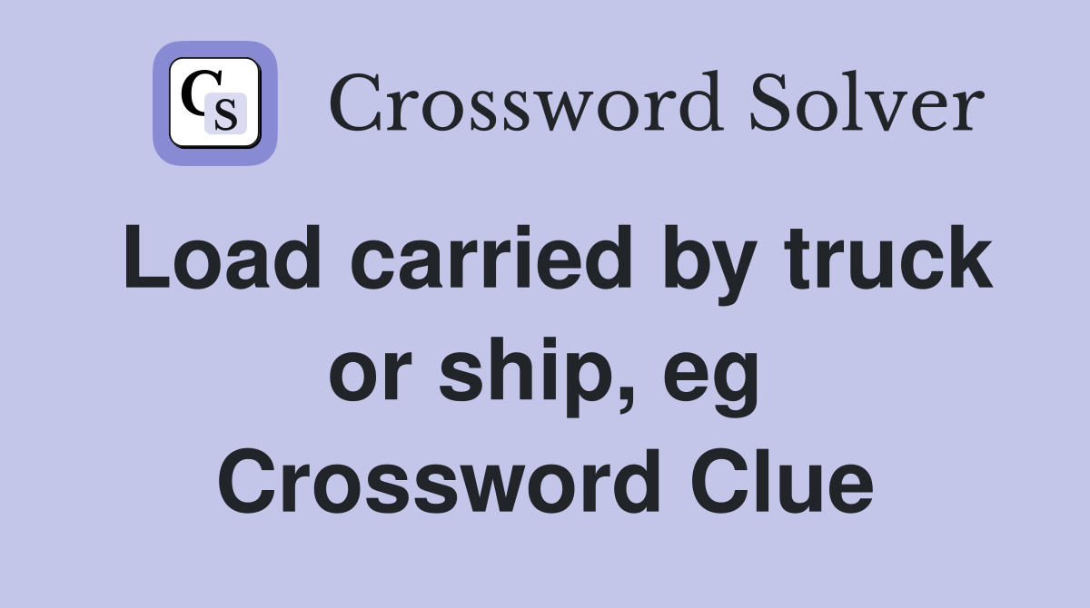 Load carried by truck or ship, eg Crossword Clue
