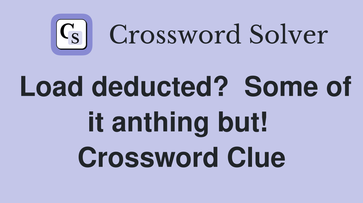 Load deducted?  Some of it anthing but!  Crossword Clue