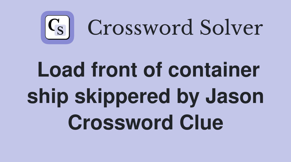 Load front of container ship skippered by Jason Crossword Clue
